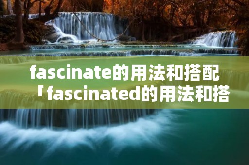 fascinate的用法和搭配「fascinated的用法和搭配」