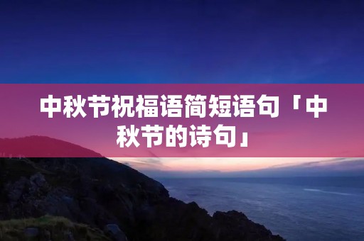 中秋节祝福语简短语句「中秋节的诗句」