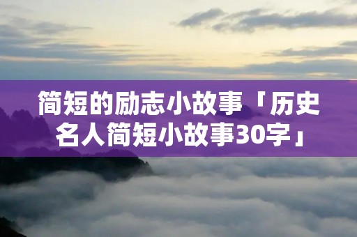 简短的励志小故事「历史名人简短小故事30字」