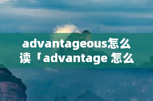 advantageous怎么读「advantage 怎么读?」
