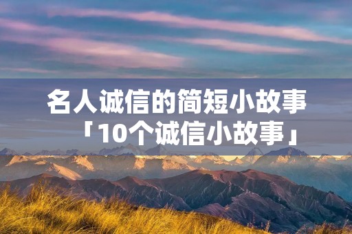 名人诚信的简短小故事「10个诚信小故事」