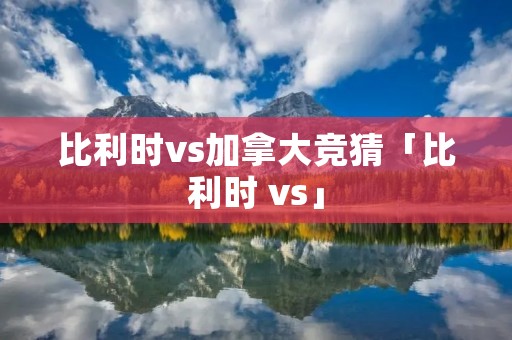 比利时vs加拿大竞猜「比利时 vs」