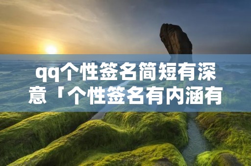 qq个性签名简短有深意「个性签名有内涵有深度」
