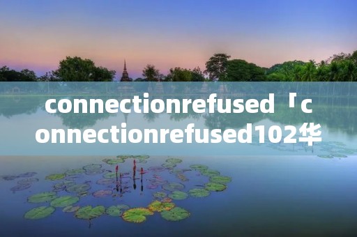 connectionrefused「connectionrefused102华为怎么解决」