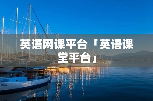英语网课平台「英语课堂平台」 英语网课平台「英语课堂平台」