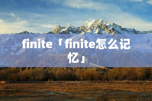 finite「finite怎么记忆」 finite「finite怎么记忆」