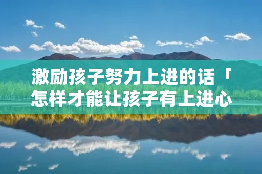 激励孩子努力上进的话「怎样才能让孩子有上进心」