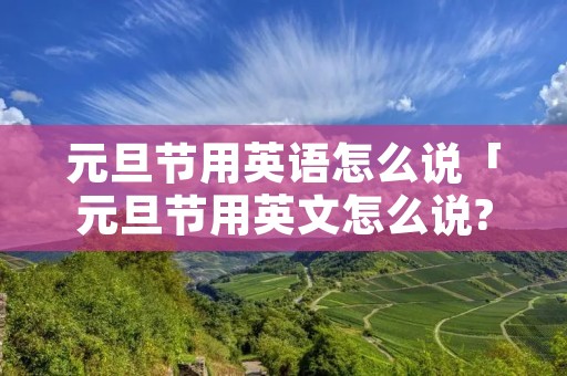 元旦节用英语怎么说「元旦节用英文怎么说?」 元旦节用英语怎么说「元旦节用英文怎么说?」