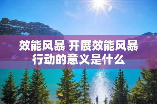 效能风暴 开展效能风暴行动的意义是什么 效能风暴 开展效能风暴行动的意义是什么