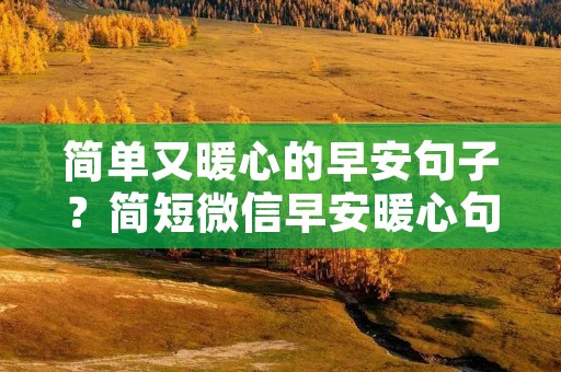 简单又暖心的早安句子？简短微信早安暖心句子心中有爱 【分享】