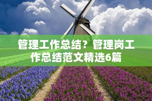 管理工作总结?管理岗工作总结范文精选6篇 管理工作总结?管理岗工作总结范文精选6篇