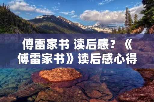 傅雷家书 读后感?《傅雷家书》读后感心得10篇 傅雷家书 读后感?《傅雷家书》读后感心得10篇