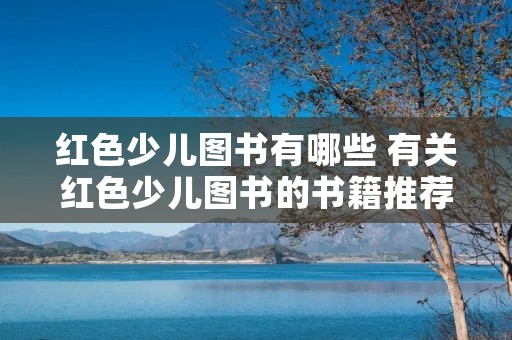 红色少儿图书有哪些 有关红色少儿图书的书籍推荐一下 红色少儿图书有哪些 有关红色少儿图书的书籍推荐一下