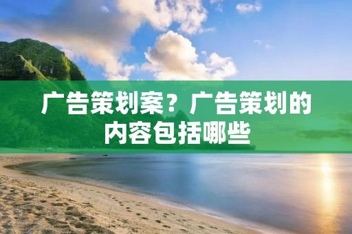 广告策划案?广告策划的内容包括哪些 广告策划案?广告策划的内容包括哪些