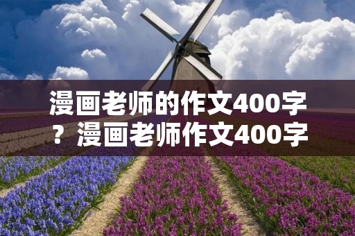 漫画老师的作文400字?漫画老师作文400字左右13篇 漫画老师的作文400字?漫画老师作文400字左右13篇