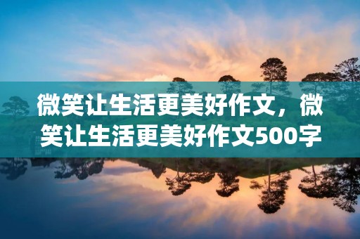 微笑让生活更美好作文,微笑让生活更美好作文500字范文(精选6篇) 微笑让生活更美好作文,微笑让生活更美好作文500字范文(精选6篇)