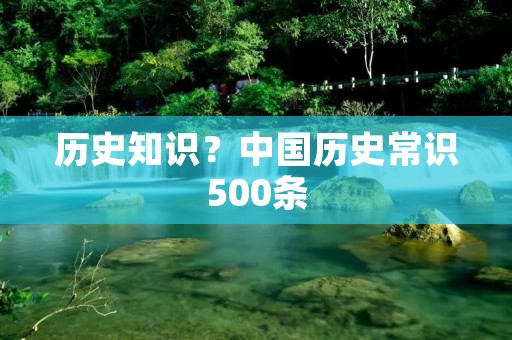 历史知识?中国历史常识500条 历史知识?中国历史常识500条