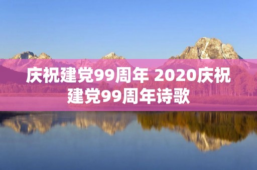 庆祝建党99周年 2020庆祝建党99周年诗歌 庆祝建党99周年 2020庆祝建党99周年诗歌