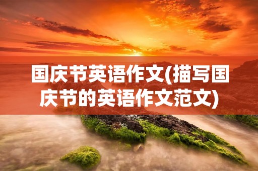 国庆节英语作文(描写国庆节的英语作文范文) 国庆节英语作文(描写国庆节的英语作文范文)