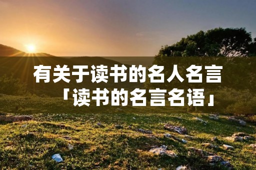 有关于读书的名人名言「读书的名言名语」 有关于读书的名人名言「读书的名言名语」