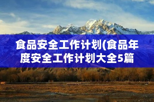 食品安全工作计划(食品年度安全工作计划大全5篇)