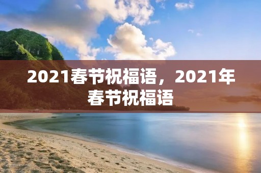 2021春节祝福语,2021年春节祝福语 2021春节祝福语,2021年春节祝福语