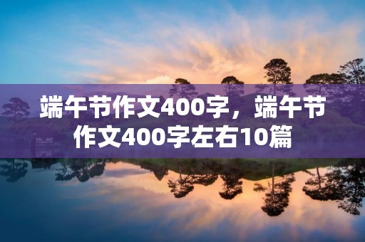 端午节作文400字,端午节作文400字左右10篇