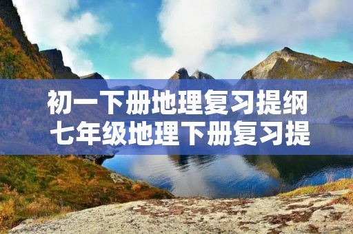 初一下册地理复习提纲 七年级地理下册复习提纲 初一下册地理复习提纲 七年级地理下册复习提纲