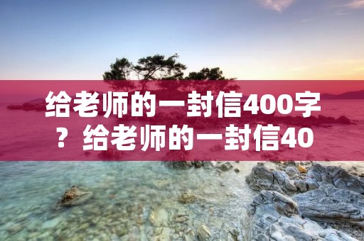 给老师的一封信400字?给老师的一封信400字作文 给老师的一封信400字?给老师的一封信400字作文