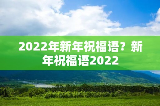 2022年新年祝福语?新年祝福语2022 2022年新年祝福语?新年祝福语2022