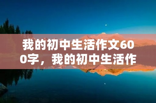 我的初中生活作文600字,我的初中生活作文600字【5篇】 我的初中生活作文600字,我的初中生活作文600字【5篇】