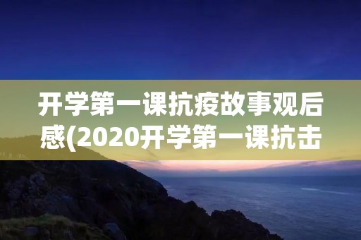 开学第一课抗疫故事观后感(2020开学第一课抗击**观后感800字范文四篇) 开学第一课抗疫故事观后感(2020开学第一课抗击**观后感800字范文四篇)