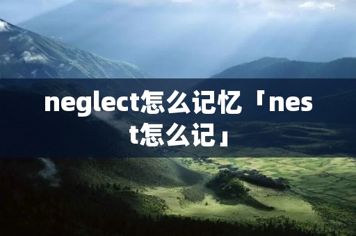 neglect怎么记忆「nest怎么记」