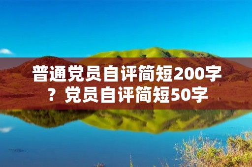 普通党员自评简短200字?党员自评简短50字 普通党员自评简短200字?党员自评简短50字