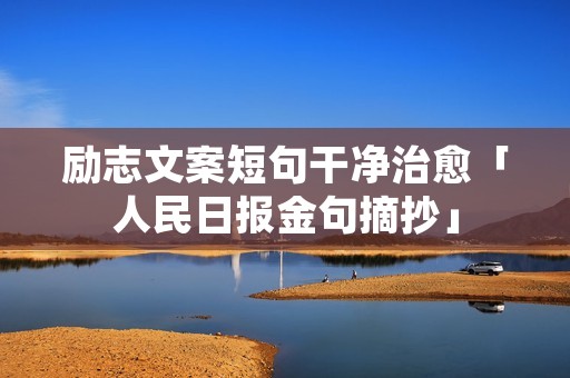 励志文案短句干净治愈「人民日报金句摘抄」