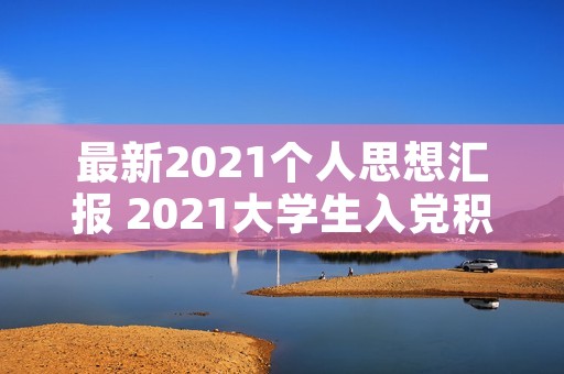 最新2021个人思想汇报 2021大学生入党积极分子思想汇报1000字【五篇】 最新2021个人思想汇报 2021大学生入党积极分子思想汇报1000字【五篇】