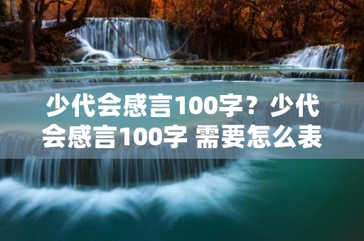 少代会感言100字?少代会感言100字 需要怎么表达 少代会感言100字?少代会感言100字 需要怎么表达