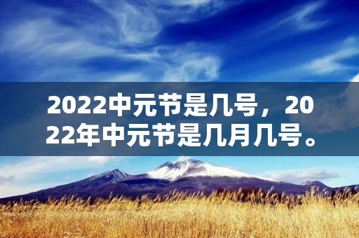 2022中元节是几号，2022年中元节是几月几号。