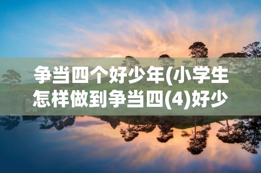 争当四个好少年(小学生怎样做到争当四(4)好少年) 争当四个好少年(小学生怎样做到争当四(4)好少年)