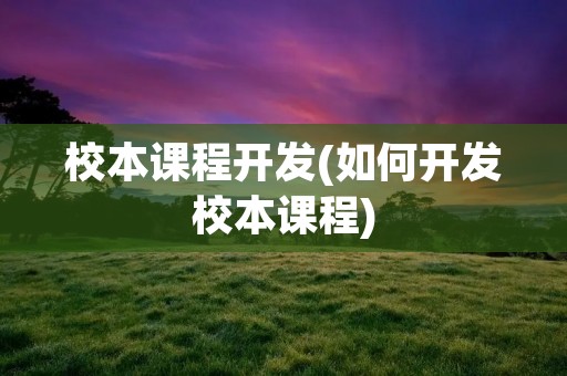 校本课程开发(如何开发校本课程) 校本课程开发(如何开发校本课程)