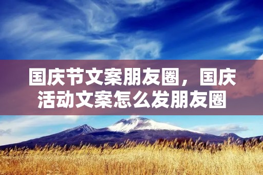 国庆节文案朋友圈，国庆活动文案怎么发朋友圈