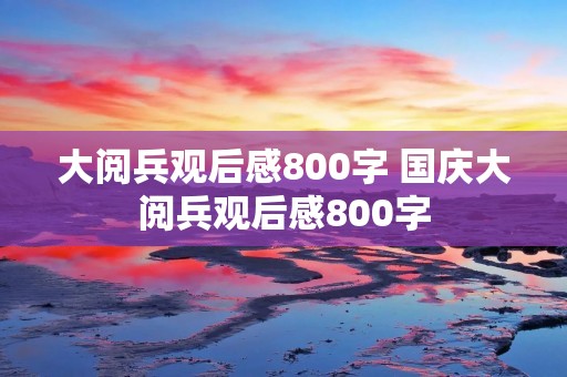 大阅兵观后感800字 国庆大阅兵观后感800字 大阅兵观后感800字 国庆大阅兵观后感800字