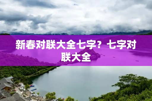 新春对联大全七字?七字对联大全 新春对联大全七字?七字对联大全