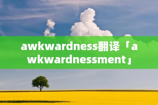 awkwardness翻译「awkwardnes**ent」