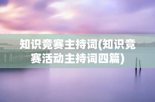 知识竞赛主持词(知识竞赛活动主持词四篇) 知识竞赛主持词(知识竞赛活动主持词四篇)