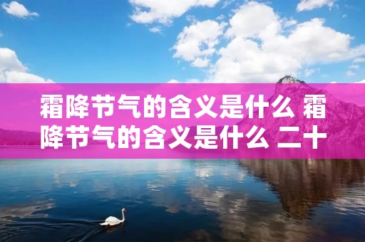 霜降节气的含义是什么 霜降节气的含义是什么 二十四节气霜降的寓意 霜降节气的含义是什么 霜降节气的含义是什么 二十四节气霜降的寓意