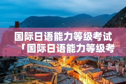 国际日语能力等级考试「国际日语能力等级考试发证单位」