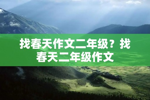 找春天作文二年级?找春天二年级作文 找春天作文二年级?找春天二年级作文