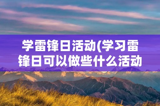 学雷锋日活动(学习雷锋日可以做些什么活动) 学雷锋日活动(学习雷锋日可以做些什么活动)