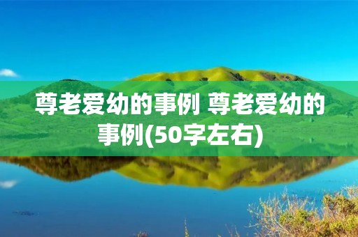 尊老爱幼的事例 尊老爱幼的事例(50字左右) 尊老爱幼的事例 尊老爱幼的事例(50字左右)